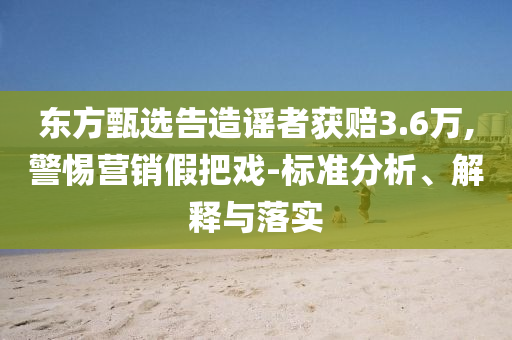 東方甄選告造謠者獲賠3.6萬,警惕營銷假把戲-標(biāo)準(zhǔn)分析、解釋與落實
