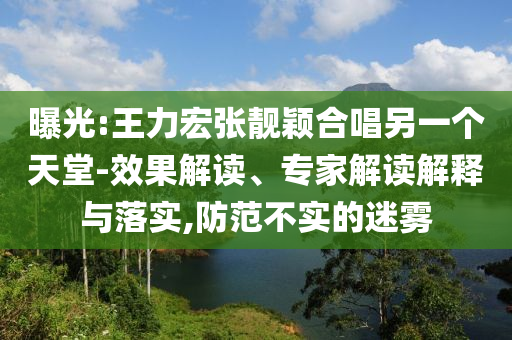 曝光:王力宏張靚穎合唱另一個天堂-效果解讀、專家解讀解釋與落實,防范不實的迷霧
