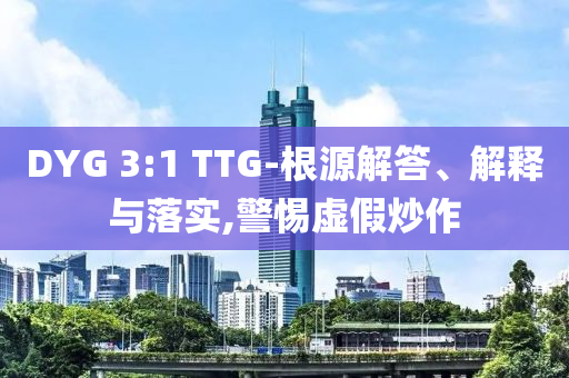 DYG 3:1 TTG-根源解答、解釋與落實,警惕虛假炒作