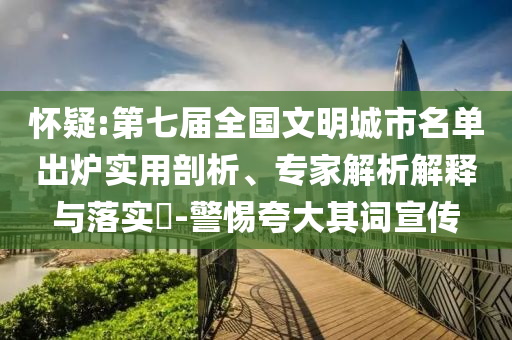 懷疑:第七屆全國(guó)文明城市名單出爐實(shí)用剖析、專家解析解釋與落實(shí)?-警惕夸大其詞宣傳