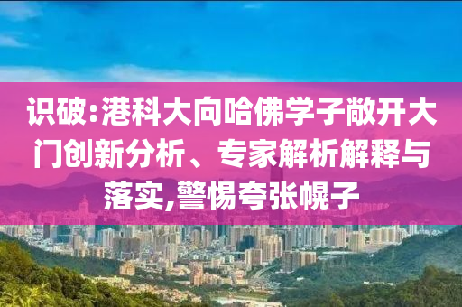 識(shí)破:港科大向哈佛學(xué)子敞開大門創(chuàng)新分析、專家解析解釋與落實(shí),警惕夸張幌子