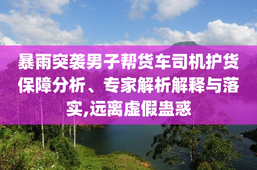 暴雨突襲男子幫貨車司機護貨保障分析、專家解析解釋與落實,遠離虛假蠱惑