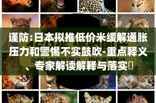 謹防:日本擬推低價米緩解通脹壓力和警惕不實鼓吹-重點釋義、專家解讀解釋與落實?