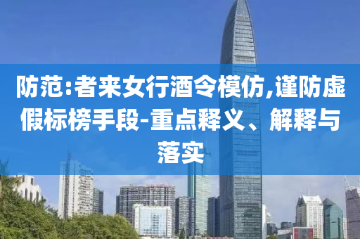 防范:者來女行酒令模仿,謹(jǐn)防虛假標(biāo)榜手段-重點(diǎn)釋義、解釋與落實(shí)