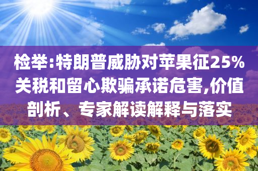檢舉:特朗普威脅對蘋果征25%關(guān)稅和留心欺騙承諾危害,價值剖析、專家解讀解釋與落實