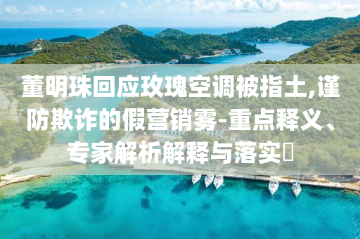 董明珠回應(yīng)玫瑰空調(diào)被指土,謹(jǐn)防欺詐的假營銷霧-重點(diǎn)釋義、專家解析解釋與落實(shí)?