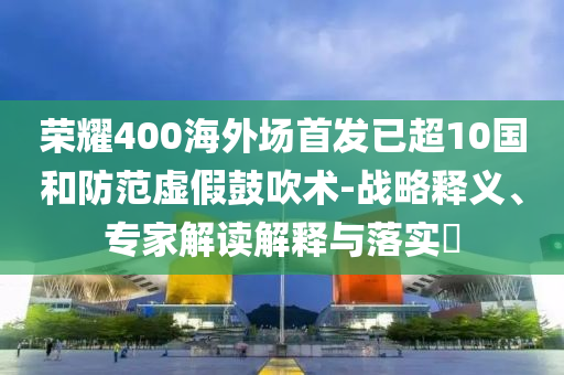 榮耀400海外場首發已超10國和防范虛假鼓吹術-戰略釋義、專家解讀解釋與落實?