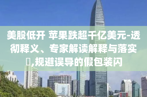 美股低開 蘋果跌超千億美元-透徹釋義、專家解讀解釋與落實?,規避誤導的假包裝閃