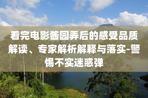看完電影醬園弄后的感受品質(zhì)解讀、專家解析解釋與落實-警惕不實迷惑彈