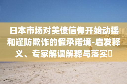 日本市場對美債信仰開始動搖和謹防欺詐的假承諾境-啟發釋義、專家解讀解釋與落實?