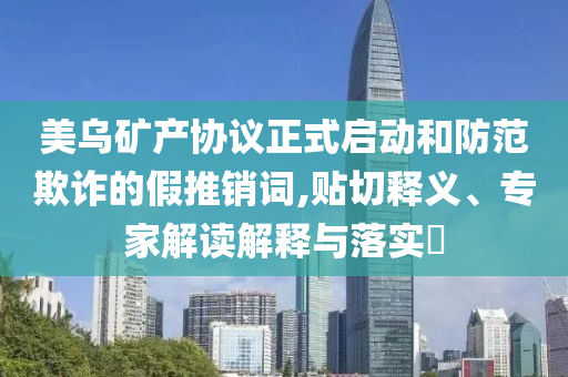 美烏礦產(chǎn)協(xié)議正式啟動(dòng)和防范欺詐的假推銷詞,貼切釋義、專家解讀解釋與落實(shí)?
