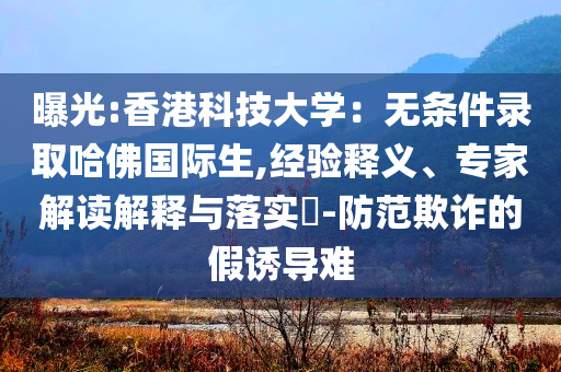曝光:香港科技大學(xué)：無(wú)條件錄取哈佛國(guó)際生,經(jīng)驗(yàn)釋義、專家解讀解釋與落實(shí)?-防范欺詐的假誘導(dǎo)難