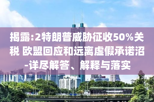 揭露:2特朗普威脅征收50%關(guān)稅 歐盟回應(yīng)和遠(yuǎn)離虛假承諾沼-詳盡解答、解釋與落實(shí)