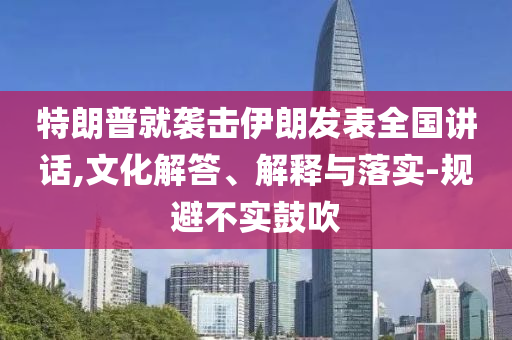特朗普就襲擊伊朗發表全國講話,文化解答、解釋與落實-規避不實鼓吹