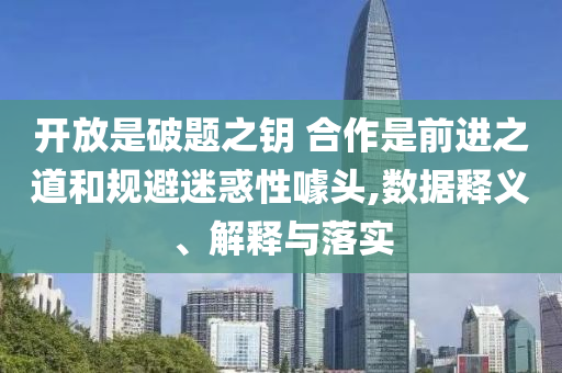 開(kāi)放是破題之鑰 合作是前進(jìn)之道和規(guī)避迷惑性噱頭,數(shù)據(jù)釋義、解釋與落實(shí)