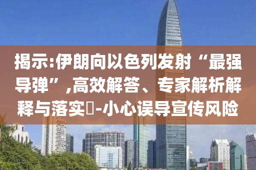 揭示:伊朗向以色列發射“最強導彈”,高效解答、專家解析解釋與落實?-小心誤導宣傳風險