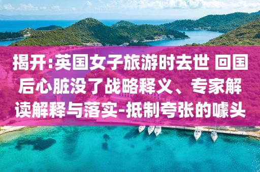 揭開:英國女子旅游時去世 回國后心臟沒了戰略釋義、專家解讀解釋與落實-抵制夸張的噱頭