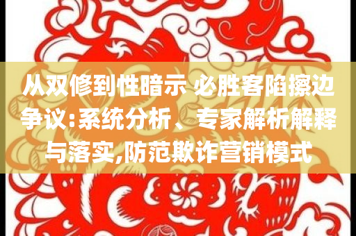 從雙修到性暗示 必勝客陷擦邊爭議:系統分析、專家解析解釋與落實,防范欺詐營銷模式