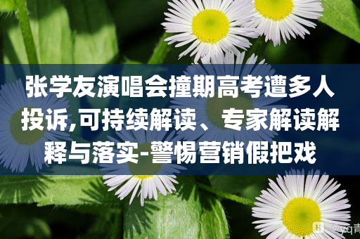 張學(xué)友演唱會撞期高考遭多人投訴,可持續(xù)解讀、專家解讀解釋與落實(shí)-警惕營銷假把戲