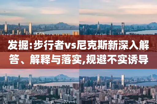 發(fā)掘:步行者vs尼克斯新深入解答、解釋與落實(shí),規(guī)避不實(shí)誘導(dǎo)