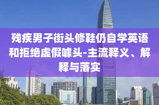 殘疾男子街頭修鞋仍自學英語和拒絕虛假噱頭-主流釋義、解釋與落實