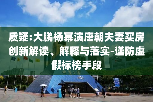 質疑:大鵬楊冪演唐朝夫妻買房創(chuàng)新解讀、解釋與落實-謹防虛假標榜手段