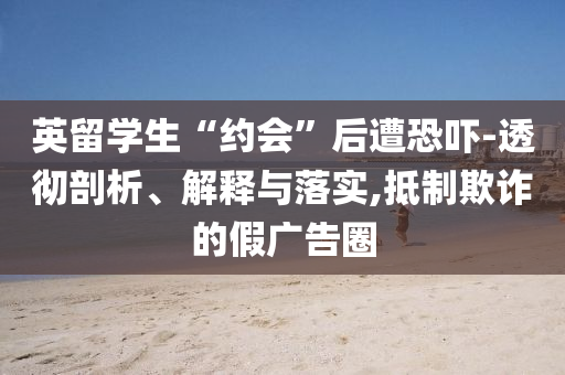 英留學(xué)生“約會”后遭恐嚇-透徹剖析、解釋與落實(shí),抵制欺詐的假廣告圈
