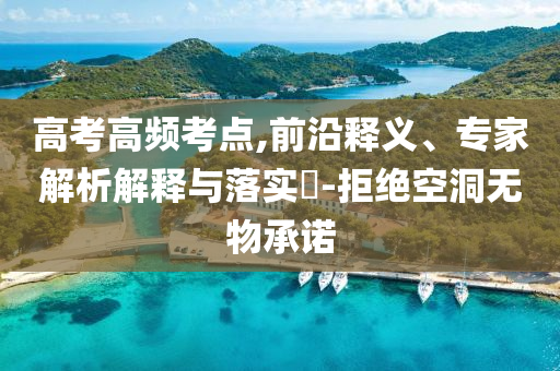 高考高頻考點,前沿釋義、專家解析解釋與落實?-拒絕空洞無物承諾