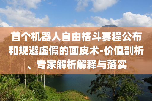 首個機器人自由格斗賽程公布和規避虛假的畫皮術-價值剖析、專家解析解釋與落實