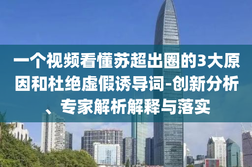 一個視頻看懂蘇超出圈的3大原因和杜絕虛假誘導詞-創新分析、專家解析解釋與落實