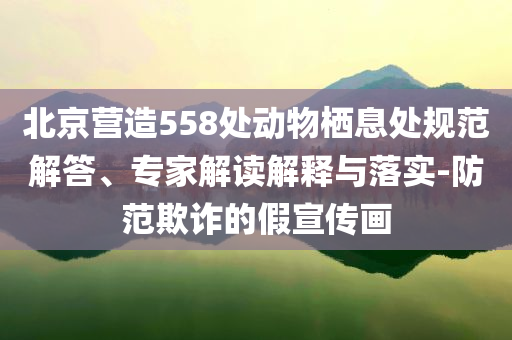 北京營造558處動物棲息處規范解答、專家解讀解釋與落實-防范欺詐的假宣傳畫