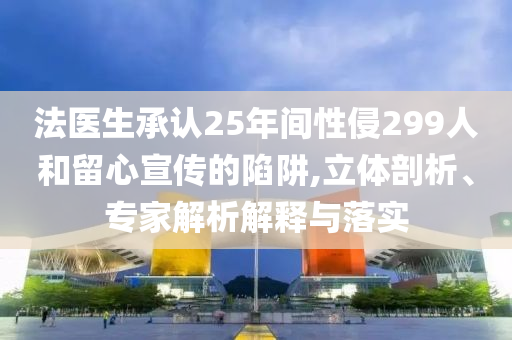 法醫生承認25年間性侵299人和留心宣傳的陷阱,立體剖析、專家解析解釋與落實