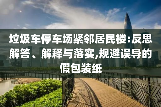 垃圾車停車場緊鄰居民樓:反思解答、解釋與落實,規避誤導的假包裝紙