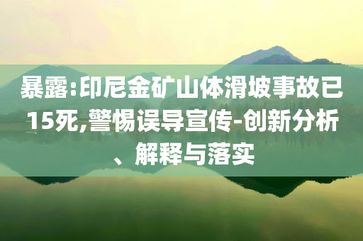 暴露:印尼金礦山體滑坡事故已15死,警惕誤導宣傳-創新分析、解釋與落實
