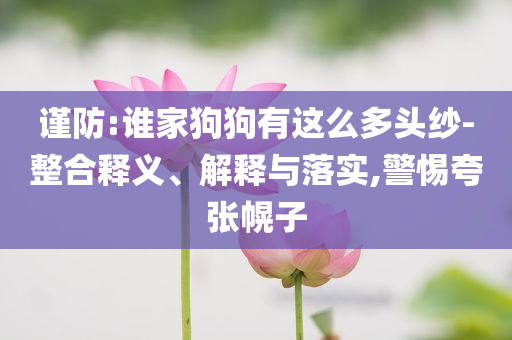 謹防:誰家狗狗有這么多頭紗-整合釋義、解釋與落實,警惕夸張幌子
