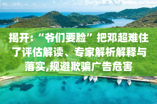 揭開:“爺們要臉”把鄧超難住了評估解讀、專家解析解釋與落實,規避欺騙廣告危害