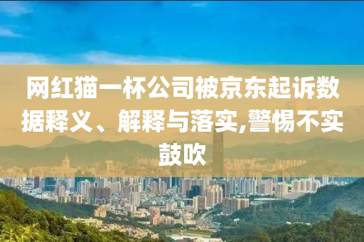網紅貓一杯公司被京東起訴數據釋義、解釋與落實,警惕不實鼓吹