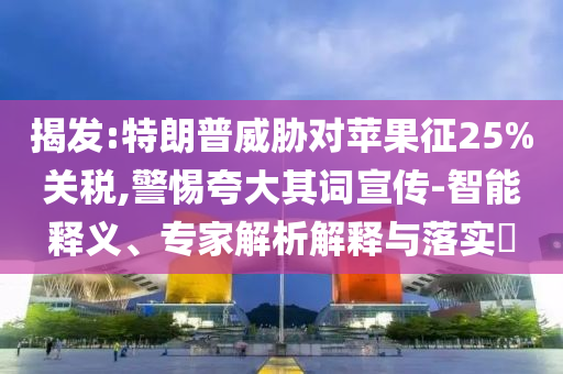 揭發(fā):特朗普威脅對(duì)蘋果征25%關(guān)稅,警惕夸大其詞宣傳-智能釋義、專家解析解釋與落實(shí)?