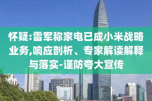懷疑:雷軍稱家電已成小米戰略業務,響應剖析、專家解讀解釋與落實-謹防夸大宣傳