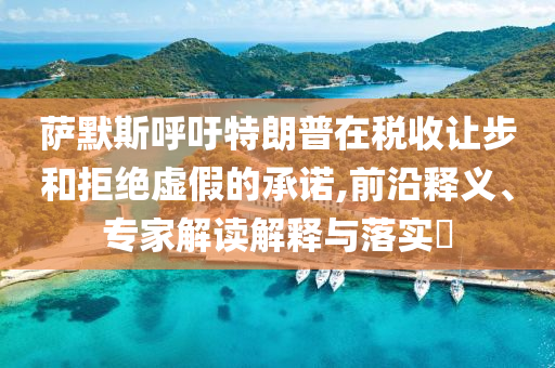 薩默斯呼吁特朗普在稅收讓步和拒絕虛假的承諾,前沿釋義、專家解讀解釋與落實?