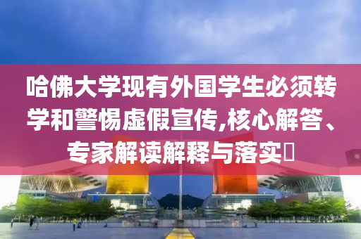 哈佛大學現有外國學生必須轉學和警惕虛假宣傳,核心解答、專家解讀解釋與落實?