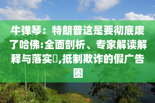 牛彈琴：特朗普這是要徹底廢了哈佛:全面剖析、專家解讀解釋與落實(shí)?,抵制欺詐的假廣告圈