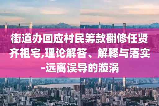 街道辦回應(yīng)村民籌款翻修任賢齊祖宅,理論解答、解釋與落實(shí)-遠(yuǎn)離誤導(dǎo)的漩渦