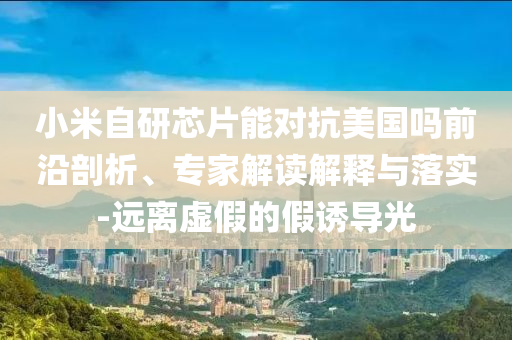 小米自研芯片能對抗美國嗎前沿剖析、專家解讀解釋與落實-遠離虛假的假誘導光