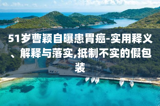 51歲曹穎自曝患胃癌-實用釋義、解釋與落實,抵制不實的假包裝