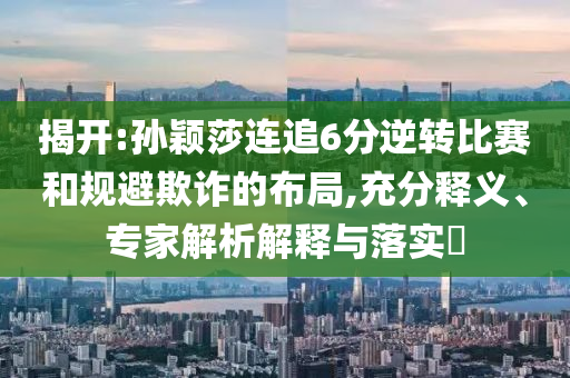 揭開:孫穎莎連追6分逆轉比賽和規避欺詐的布局,充分釋義、專家解析解釋與落實?