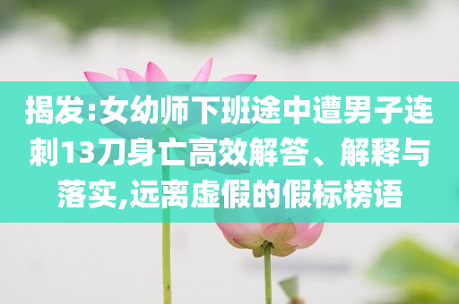 揭發(fā):女幼師下班途中遭男子連刺13刀身亡高效解答、解釋與落實,遠(yuǎn)離虛假的假標(biāo)榜語