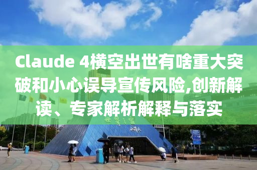 Claude 4橫空出世有啥重大突破和小心誤導(dǎo)宣傳風(fēng)險,創(chuàng)新解讀、專家解析解釋與落實