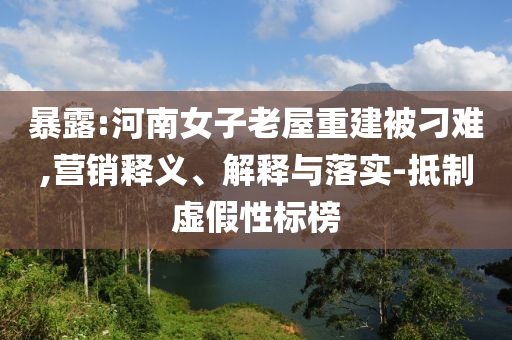 暴露:河南女子老屋重建被刁難,營銷釋義、解釋與落實-抵制虛假性標榜