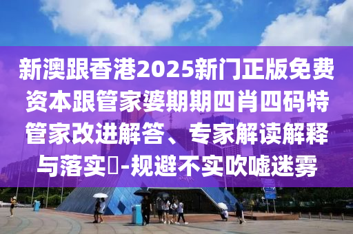 新澳跟香港2025新門正版免費資本跟管家婆期期四肖四碼特管家改進解答、專家解讀解釋與落實?-規避不實吹噓迷霧